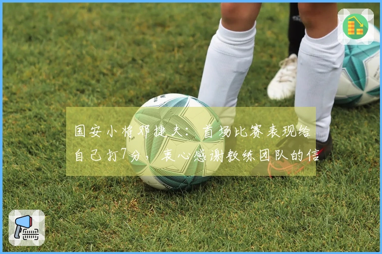 国安小将邓捷夫：首场比赛表现给自己打7分，衷心感谢教练团队的信任