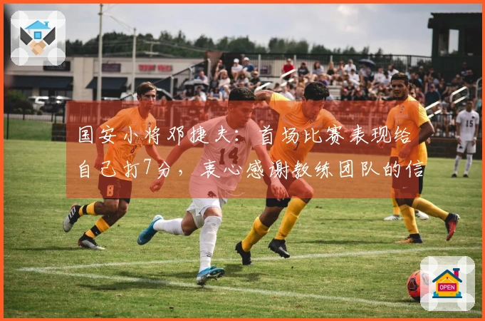 国安小将邓捷夫：首场比赛表现给自己打7分，衷心感谢教练团队的信任