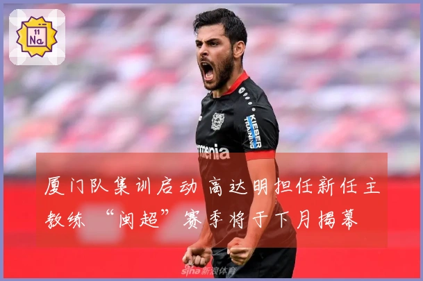 厦门队集训启动 高达明担任新任主教练 “闽超”赛季将于下月揭幕