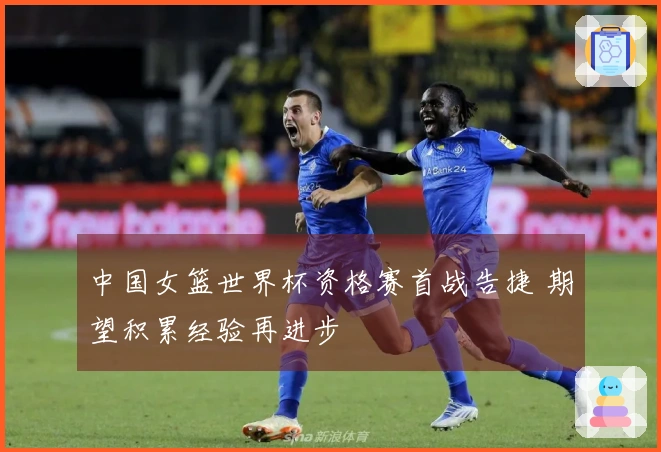 中国女篮世界杯资格赛首战告捷 期望积累经验再进步