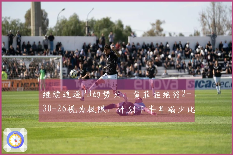 继续追逐PB的势头,黄菲拒绝将2-30-26视为极限,计划下半年减少比赛次数瞄准230。