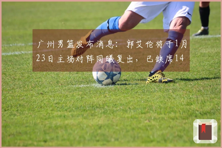 广州男篮发布消息：郭艾伦将于1月23日主场对阵同曦复出，已缺席14场比赛