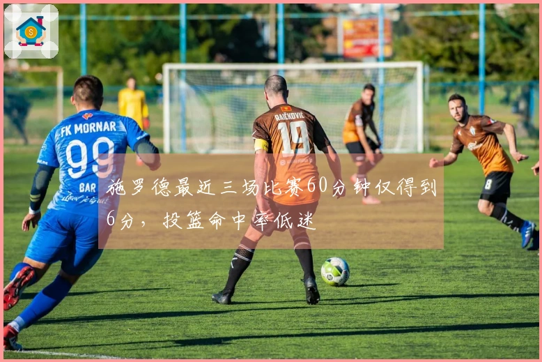 施罗德最近三场比赛60分钟仅得到6分，投篮命中率低迷