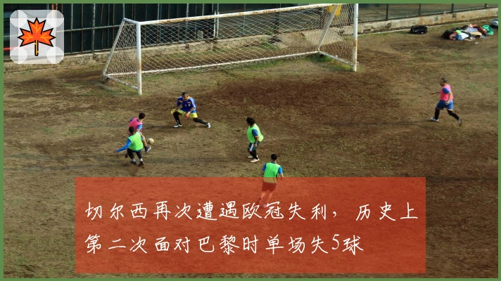 切尔西再次遭遇欧冠失利，历史上第二次面对巴黎时单场失5球