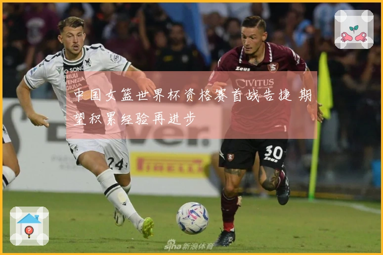 中国女篮世界杯资格赛首战告捷 期望积累经验再进步