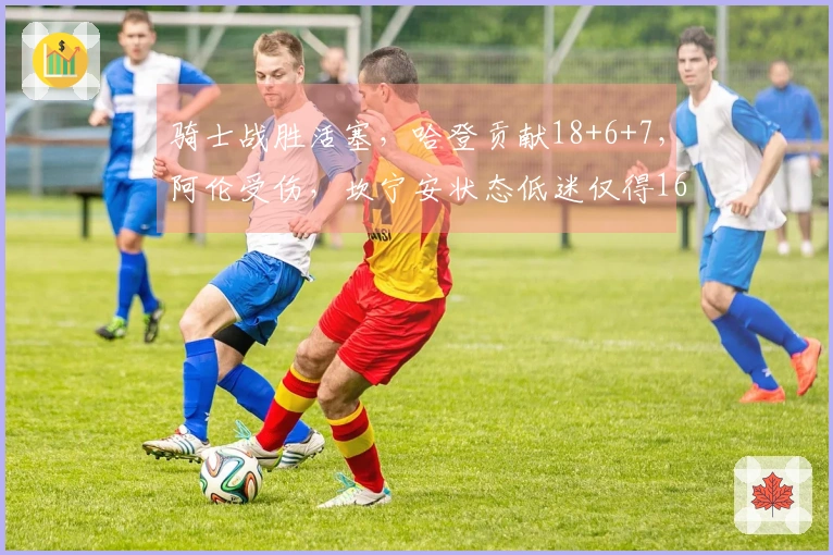 骑士战胜活塞，哈登贡献18+6+7，阿伦受伤，坎宁安状态低迷仅得16分