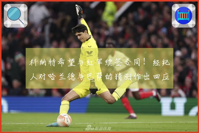 科纳特希望与红军续签合同！经纪人对哈兰德与巴萨的猜测作出回应！
