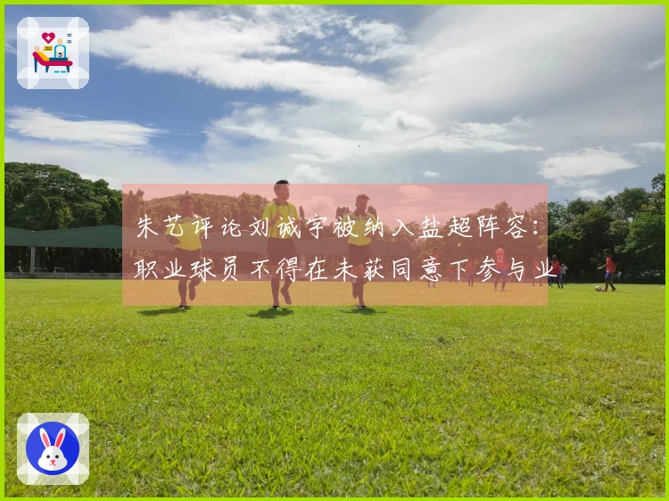 朱艺评论刘诚宇被纳入盐超阵容：职业球员不得在未获同意下参与业余比赛