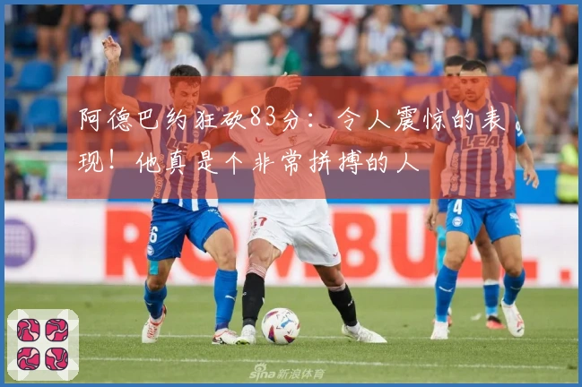 阿德巴约狂砍83分：令人震惊的表现！他真是个非常拼搏的人