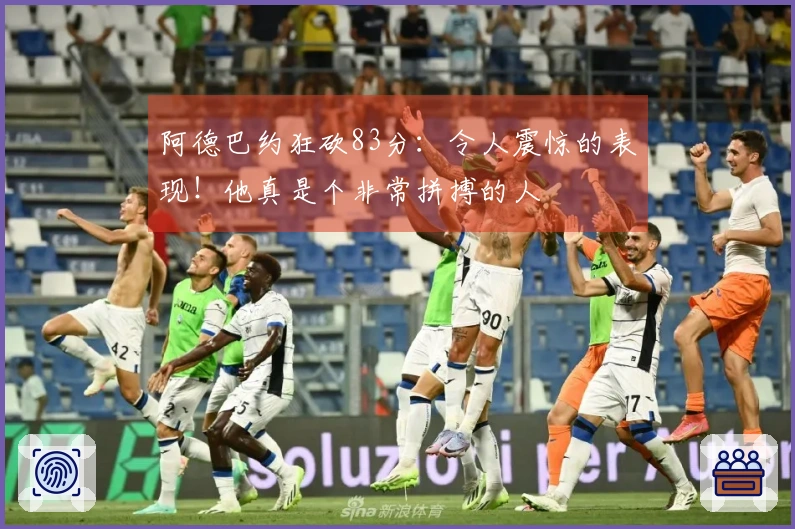 阿德巴约狂砍83分：令人震惊的表现！他真是个非常拼搏的人
