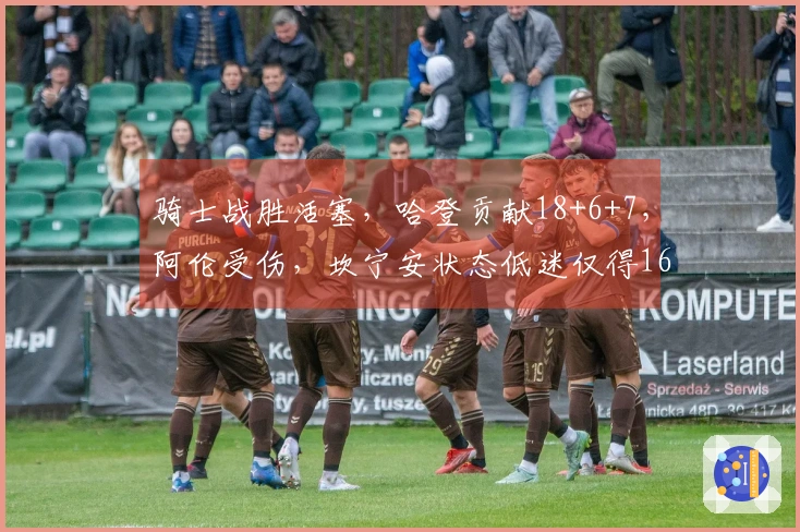 骑士战胜活塞，哈登贡献18+6+7，阿伦受伤，坎宁安状态低迷仅得16分