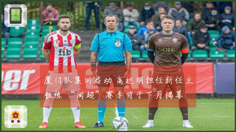 厦门队集训启动 高达明担任新任主教练 “闽超”赛季将于下月揭幕