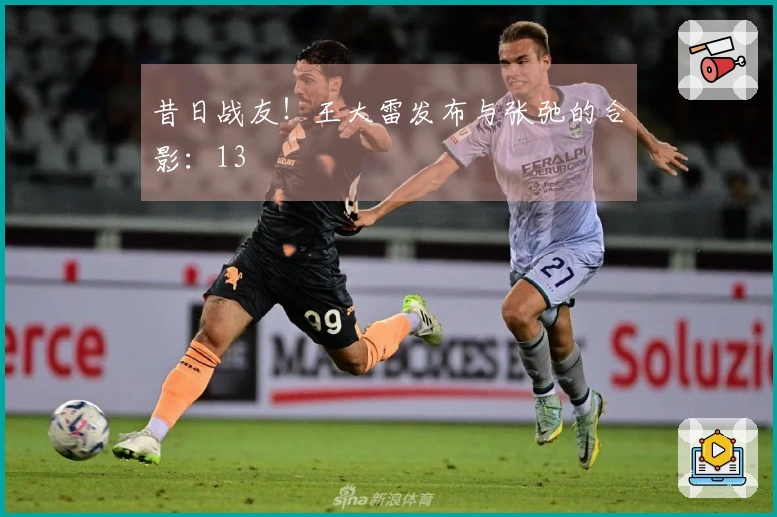 昔日战友！王大雷发布与张弛的合影：13