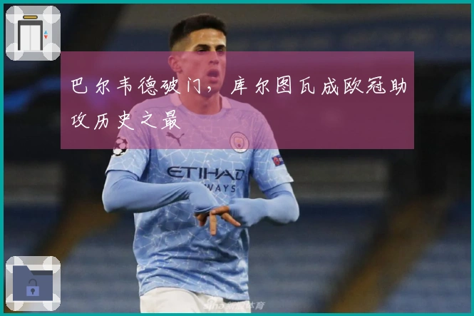 巴尔韦德破门，库尔图瓦成欧冠助攻历史之最