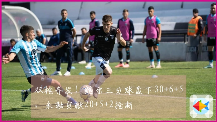 双枪齐发！鲍尔三分球轰下30+6+5，米勒贡献20+5+2抢断