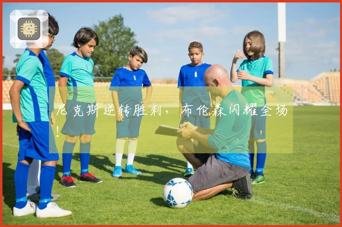 尼克斯逆转胜利，布伦森闪耀全场！