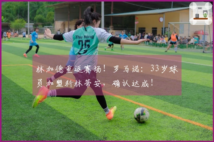 林加德重返赛场！罗马诺：33岁球员加盟科林蒂安，确认达成！