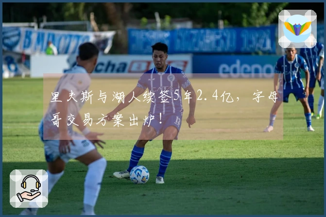 里夫斯与湖人续签5年2.4亿，字母哥交易方案出炉！
