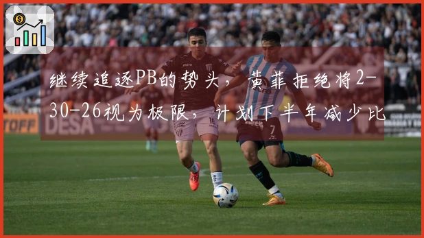 继续追逐PB的势头，黄菲拒绝将2-30-26视为极限，计划下半年减少比赛次数瞄准230。